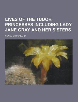 Book cover for Lives of the Tudor Princesses Including Lady Jane Gray and Her Sisters