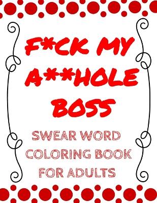 Book cover for F*ck My A**hole Boss: A Stress Relieving Adult Coloring Book