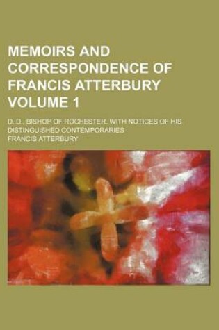 Cover of Memoirs and Correspondence of Francis Atterbury Volume 1; D. D., Bishop of Rochester. with Notices of His Distinguished Contemporaries