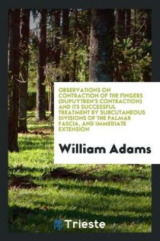 Cover of Observations on Contraction of the Fingers (Dupuytren's Contraction) and Its Successful Treatment by Subcutaneous Divisions of the Palmar Fascia, and Immediate Extension