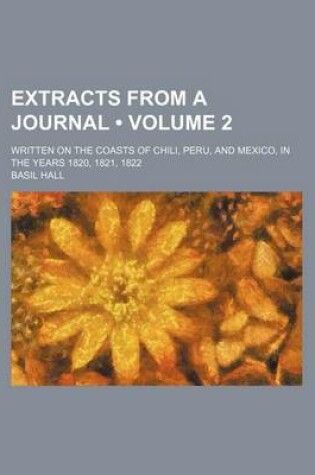 Cover of Extracts from a Journal (Volume 2); Written on the Coasts of Chili, Peru, and Mexico, in the Years 1820, 1821, 1822