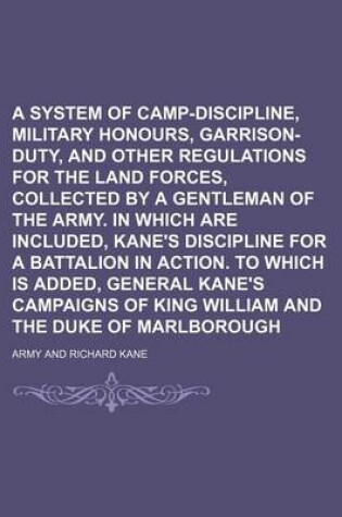 Cover of A System of Camp-Discipline, Military Honours, Garrison-Duty, and Other Regulations for the Land Forces, Collected by a Gentleman of the Army. in Which Are Included, Kane's Discipline for a Battalion in Action. to Which Is Added, General Kane's