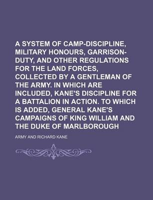 Book cover for A System of Camp-Discipline, Military Honours, Garrison-Duty, and Other Regulations for the Land Forces, Collected by a Gentleman of the Army. in Which Are Included, Kane's Discipline for a Battalion in Action. to Which Is Added, General Kane's