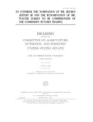 Book cover for To consider the nomination of Mr. Reuben Jeffery III and the renomination of Mr. Walter Lukken to be commis[s]ioners of the Commodity Futures Trading