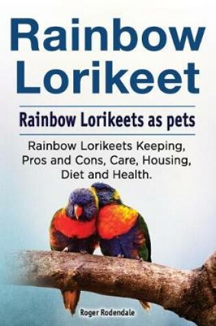 Cover of Rainbow Loirkeet. Rainbow Loirkeets as pets. Rainbow Loirkeets Keeping, Pros and Cons, Care, Housing, Diet and Health.