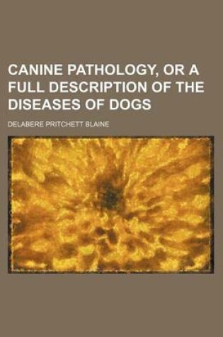 Cover of Canine Pathology, or a Full Description of the Diseases of Dogs