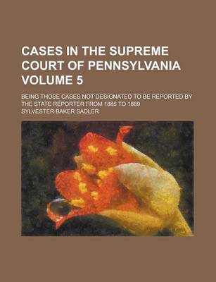 Book cover for Cases in the Supreme Court of Pennsylvania; Being Those Cases Not Designated to Be Reported by the State Reporter from 1885 to 1889 Volume 5