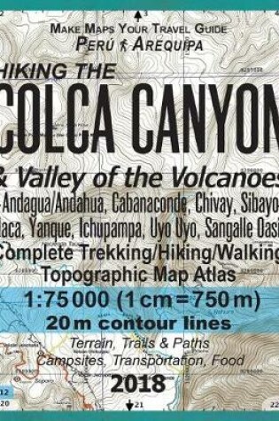 Cover of Hiking the Colca Canyon & Valley of the Volcanoes Peru Arequipa Complete Trekking/Hiking/Walking Topographic Map Atlas Andagua/Andahua, Cabanaconde, Chivay, Sibayo, Maca, Yanque, Ichupampa, Uyo Uyo, Sangalle Oasis 1