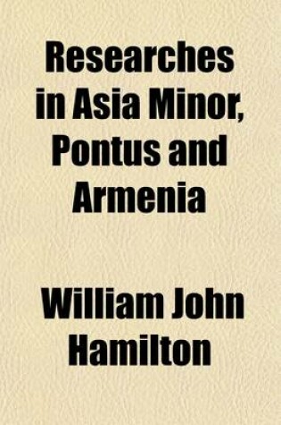 Cover of Researches in Asia Minor, Pontus and Armenia (Volume 1); With Some Account of Their Antiquities and Geology