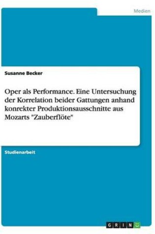 Cover of Oper als Performance. Eine Untersuchung der Korrelation beider Gattungen anhand konrekter Produktionsausschnitte aus Mozarts Zauberfloete