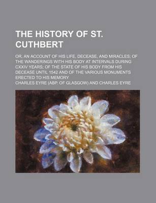 Book cover for The History of St. Cuthbert; Or, an Account of His Life, Decease, and Miracles of the Wanderings with His Body at Intervals During CXXIV Years of the State of His Body from His Decease Until 1542 and of the Various Monuments Erected to His Memory