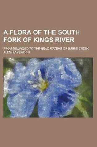Cover of A Flora of the South Fork of Kings River; From Millwood to the Head Waters of Bubbs Creek
