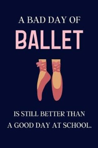 Cover of A bad day of Ballet is still better than a good day at school.