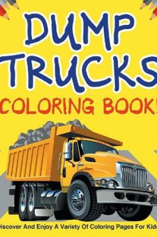 Cover of Dump Trucks Coloring Book! Discover And Enjoy A Variety Of Coloring Pages For Kids!