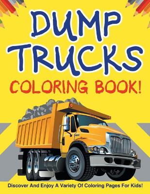 Book cover for Dump Trucks Coloring Book! Discover And Enjoy A Variety Of Coloring Pages For Kids!