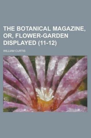 Cover of The Botanical Magazine, Or, Flower-Garden Displayed (11-12)