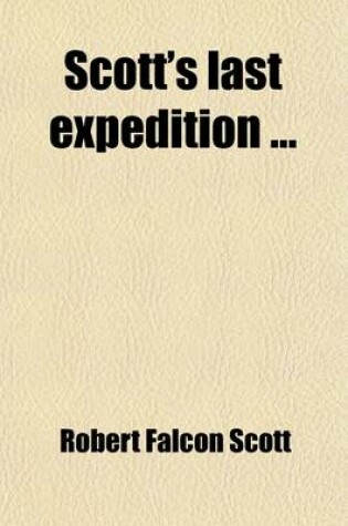 Cover of Scott's Last Expedition (Volume 1); Vol. I. Being the Journals of Captain R. F. Scott, R. N., C. V. O. Vol II. Being the Reports of the Journeys and the Scientific Work Undertaken by Dr. E. A. Wilson and the Surviving Members of the Expedition, Arranged by