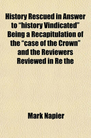 Cover of History Rescued in Answer to "History Vindicated" Being a Recapitulation of the "Case of the Crown" and the Reviewers Reviewed in Re the