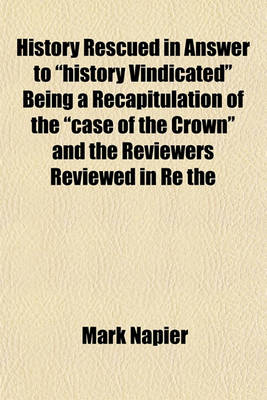 Book cover for History Rescued in Answer to "History Vindicated" Being a Recapitulation of the "Case of the Crown" and the Reviewers Reviewed in Re the