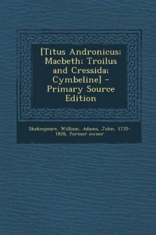 Cover of [Titus Andronicus; Macbeth; Troilus and Cressida; Cymbeline] - Primary Source Edition