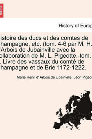 Cover of Histoire Des Ducs Et Des Comtes de Champagne, Etc. (Tom. 4-6 Par M. H. D'Arbois de Jubainville Avec La Collaboration de M. L. Pigeotte.-Tom. 7. Livre Des Vassaux Du Comte de Champagne Et de Brie 1172-1222. Tome VI