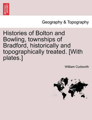 Book cover for Histories of Bolton and Bowling, Townships of Bradford, Historically and Topographically Treated. [With Plates.]