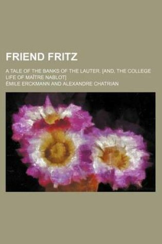 Cover of Friend Fritz; A Tale of the Banks of the Lauter. [And, the College Life of Maitre Nablot]