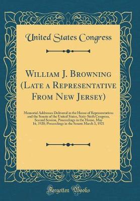 Book cover for William J. Browning (Late a Representative From New Jersey): Memorial Addresses Delivered in the House of Representatives and the Senate of the United States, Sixty-Sixth Congress, Second Session, Proceedings in the House, May 16, 1920; Proceedings in the