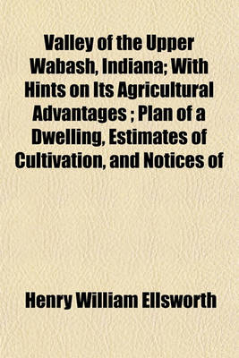 Book cover for Valley of the Upper Wabash, Indiana; With Hints on Its Agricultural Advantages; Plan of a Dwelling, Estimates of Cultivation, and Notices of