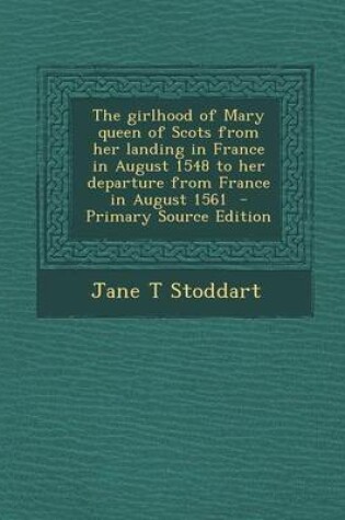 Cover of The Girlhood of Mary Queen of Scots from Her Landing in France in August 1548 to Her Departure from France in August 1561 - Primary Source Edition