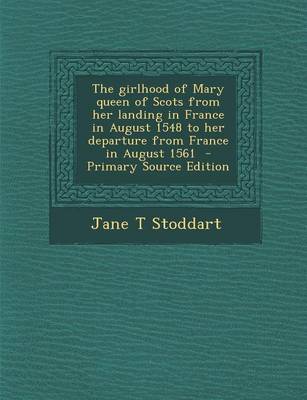 Book cover for The Girlhood of Mary Queen of Scots from Her Landing in France in August 1548 to Her Departure from France in August 1561 - Primary Source Edition