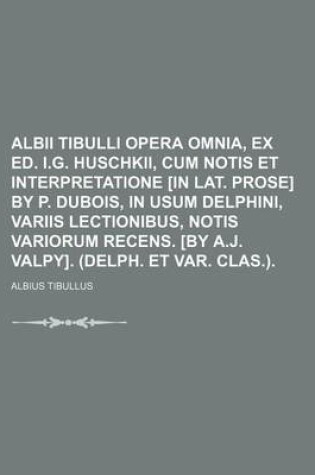 Cover of Albii Tibulli Opera Omnia, Ex Ed. I.G. Huschkii, Cum Notis Et Interpretatione [In Lat. Prose] by P. DuBois, in Usum Delphini, Variis Lectionibus, Notis Variorum Recens. [By A.J. Valpy]. (Delph. Et Var. Clas.).