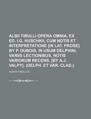 Book cover for Albii Tibulli Opera Omnia, Ex Ed. I.G. Huschkii, Cum Notis Et Interpretatione [In Lat. Prose] by P. DuBois, in Usum Delphini, Variis Lectionibus, Notis Variorum Recens. [By A.J. Valpy]. (Delph. Et Var. Clas.).