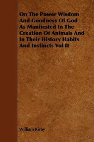 Cover of On The Power Wisdom And Goodness Of God As Manifested In The Creation Of Animals And In Their History Habits And Instincts Vol II