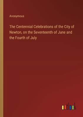 Book cover for The Centennial Celebrations of the City of Newton, on the Seventeenth of June and the Fourth of July