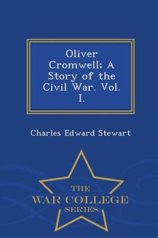 Cover of Oliver Cromwell; A Story of the Civil War. Vol. I. - War College Series