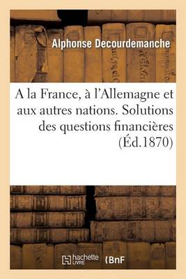 Cover of a la France, A l'Allemagne Et Aux Autres Nations. Solutions Des Questions Financieres, Politiques