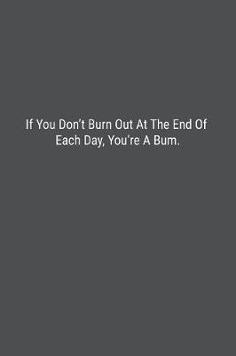 Book cover for If You Don't Burn Out At The End Of Each Day, You're A Bum.