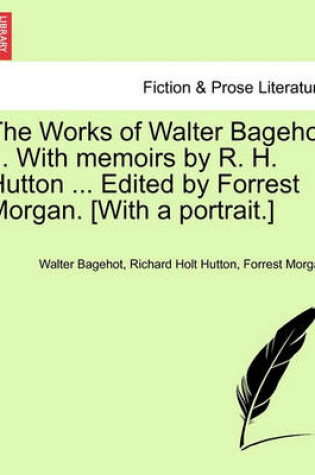 Cover of The Works of Walter Bagehot ... with Memoirs by R. H. Hutton ... Edited by Forrest Morgan. [With a Portrait.] Vol. II