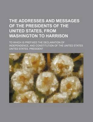 Book cover for The Addresses and Messages of the Presidents of the United States, from Washington to Harrison; To Which Is Prefixed the Declaration of Independence, and Constitution of the United States