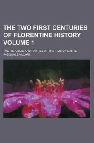 Cover of The Two First Centuries of Florentine History; The Republic and Parties at the Time of Dante Volume 1