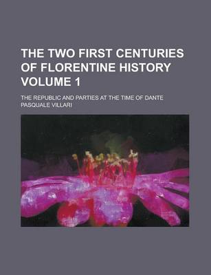 Book cover for The Two First Centuries of Florentine History; The Republic and Parties at the Time of Dante Volume 1