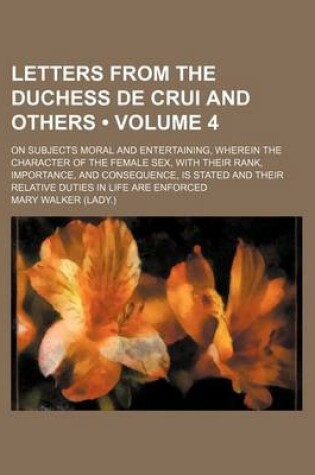 Cover of Letters from the Duchess de Crui and Others (Volume 4); On Subjects Moral and Entertaining, Wherein the Character of the Female Sex, with Their Rank,