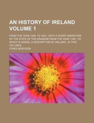 Book cover for An History of Ireland Volume 1; From the Year 1599, to 1603 with a Short Narration of the State of the Kingdom from the Year 1169 to Which Is Added, a Description of Ireland in Two Volumes