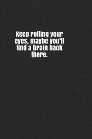 Cover of Keep Rolling Your Eyes, Maybe You'll Find a Brain Back There.