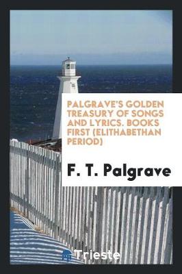 Book cover for Palgrave's Golden Treasury of Songs and Lyrics. Books First (Elithabethan Period)