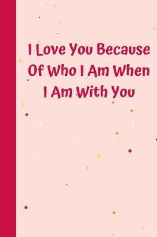 Cover of I Love You Because Of Who I Am When I Am With You
