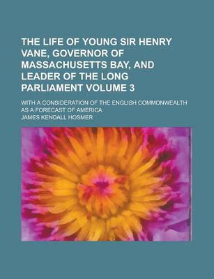 Book cover for The Life of Young Sir Henry Vane, Governor of Massachusetts Bay, and Leader of the Long Parliament; With a Consideration of the English Commonwealth as a Forecast of America Volume 3