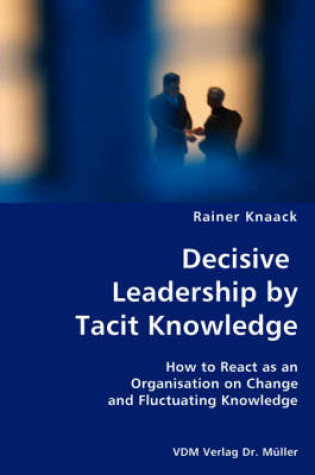 Cover of Decisive Leadership by Tacit Knowledge- How to React as an Organisation on Change and Fluctuating Knowledge