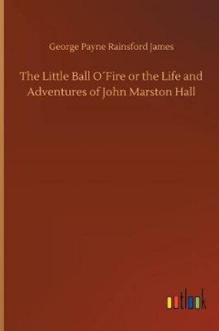 Cover of The Little Ball O´Fire or the Life and Adventures of John Marston Hall